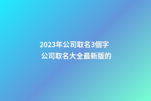 2023年公司取名3個字 公司取名大全最新版的-第1張-公司起名-玄機派